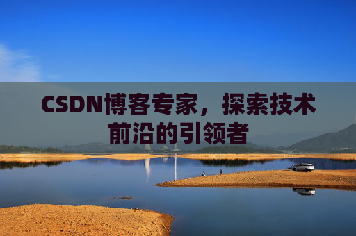 CSDN博客专家，探索技术前沿的引领者